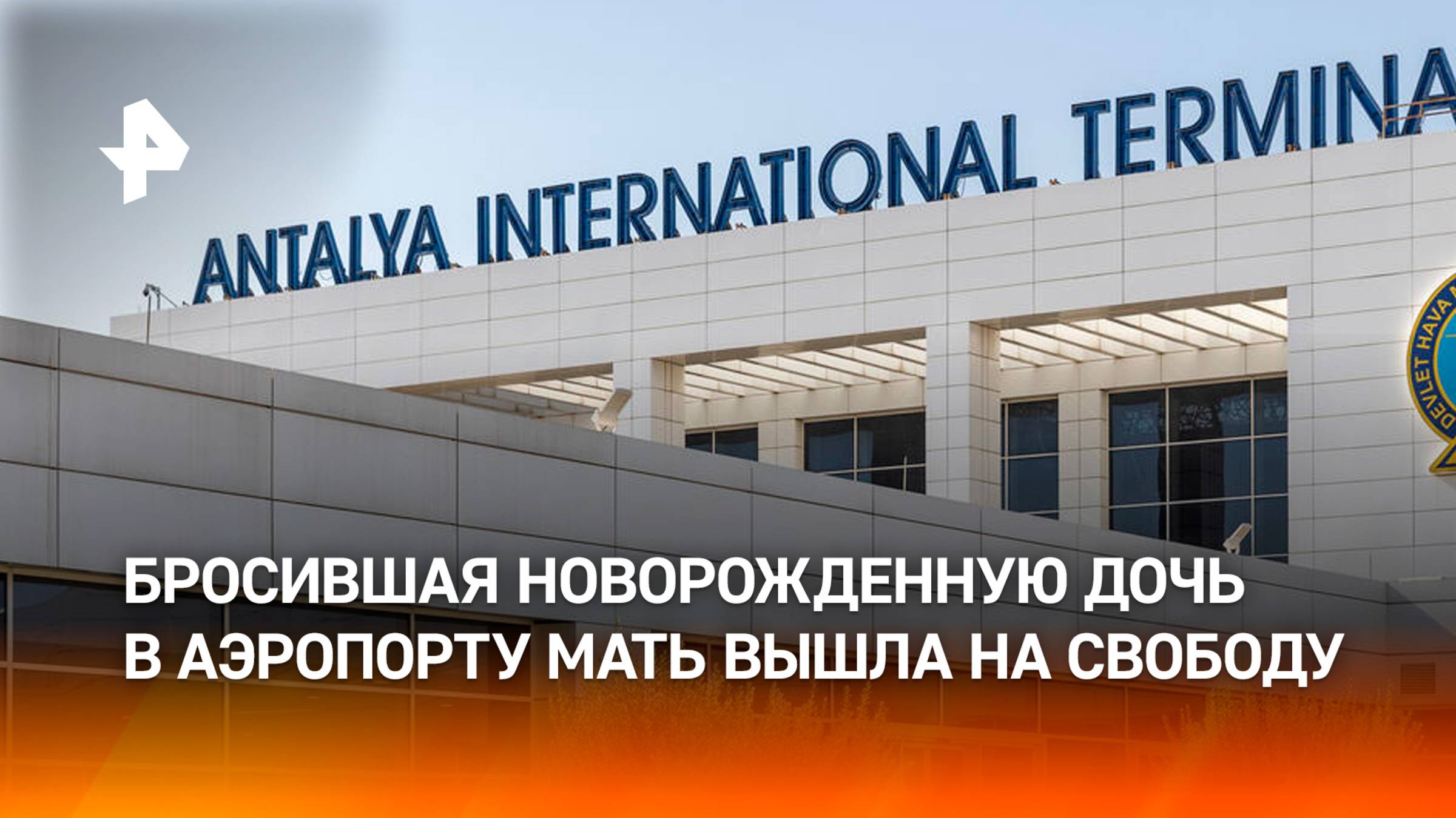 "Я буду сама ее растить": россиянка, бросившая дочь в туалете аэропорта Антальи, вышла на свободу
