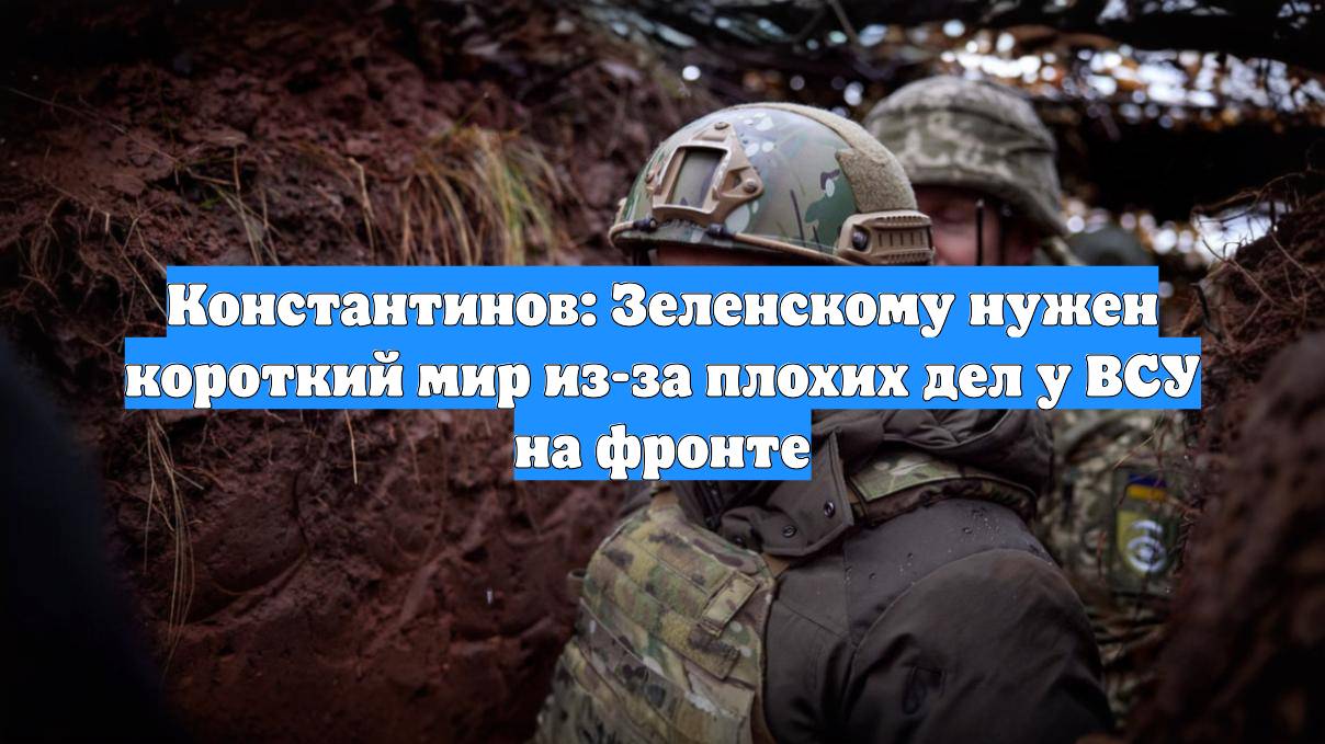 Константинов: Зеленскому нужен короткий мир из-за плохих дел у ВСУ на фронте
