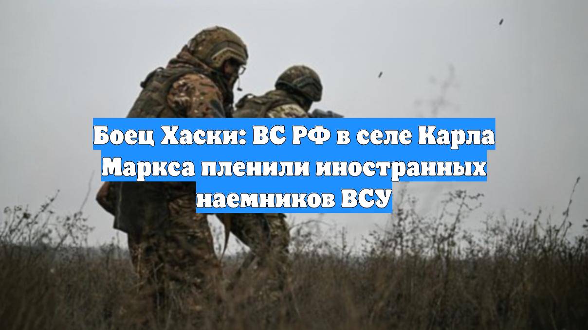 Боец Хаски: ВС РФ в селе Карла Маркса пленили иностранных наемников ВСУ