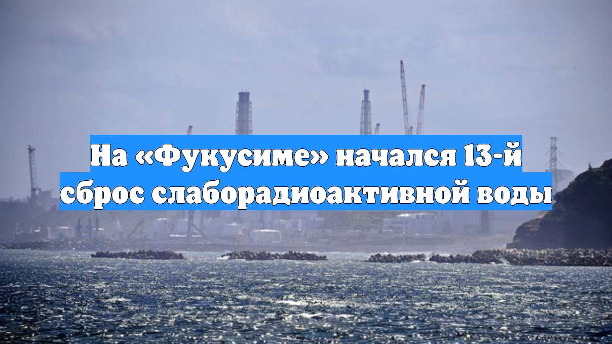 На «Фукусиме» начался 13-й сброс слаборадиоактивной воды
