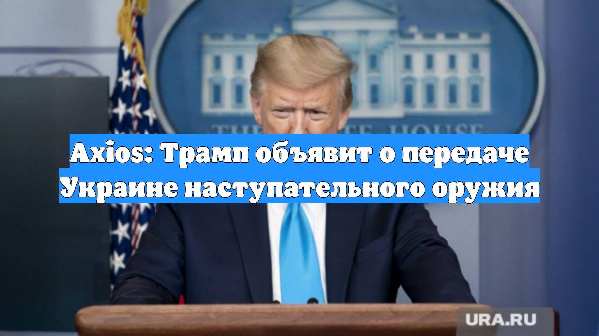 Axios: Трамп объявит о передаче Украине наступательного оружия