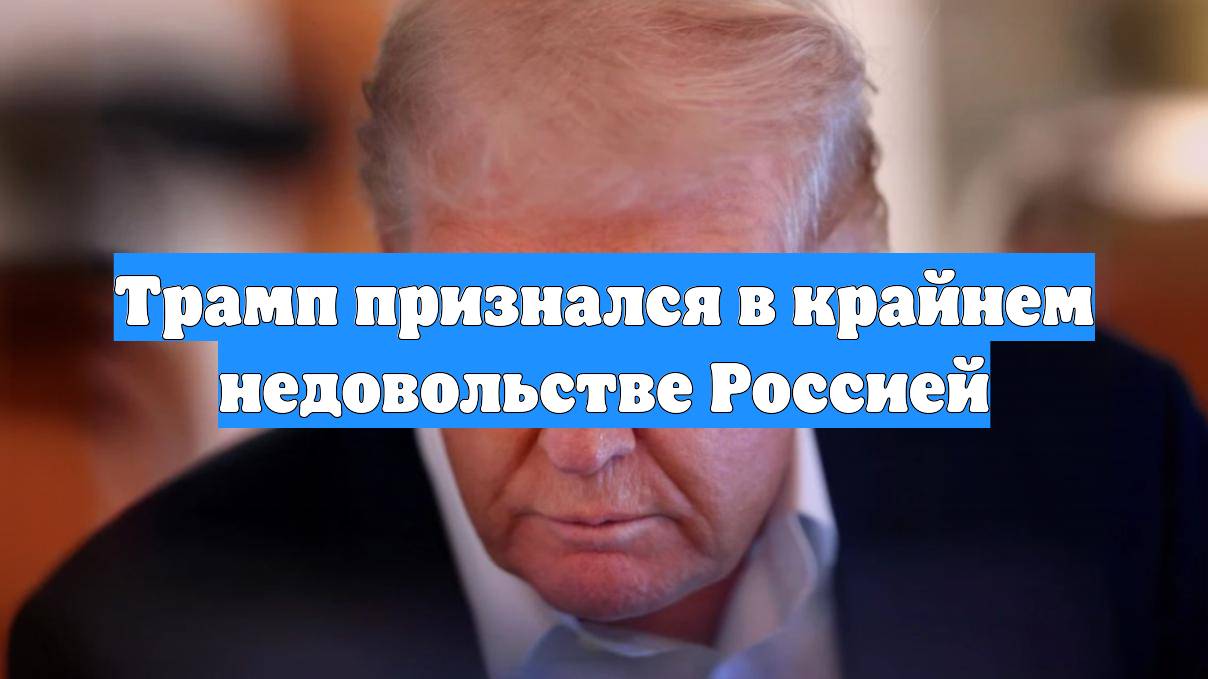 Трамп признался в крайнем недовольстве Россией