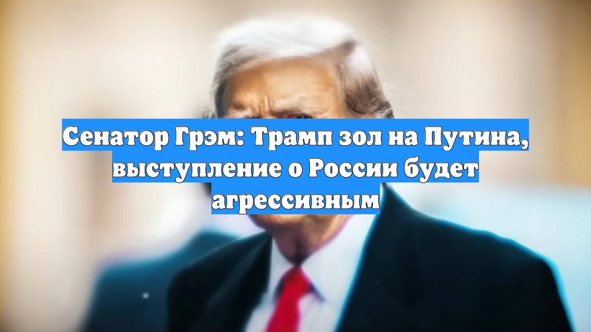 Сенатор Грэм: Трамп зол на Путина, выступление о России будет агрессивным