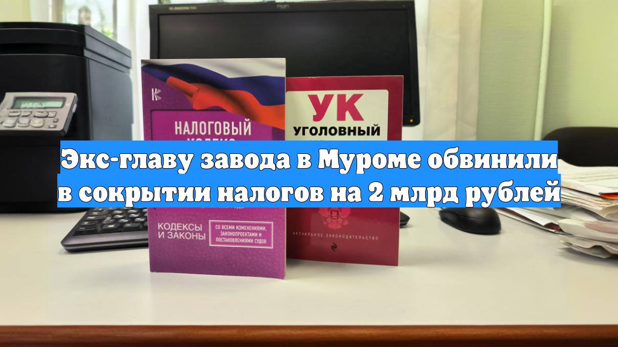 Экс-главу завода в Муроме обвинили в сокрытии налогов на 2 млрд рублей