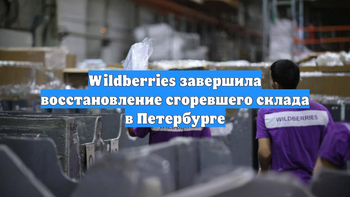 Wildberries завершила восстановление сгоревшего склада в Петербурге