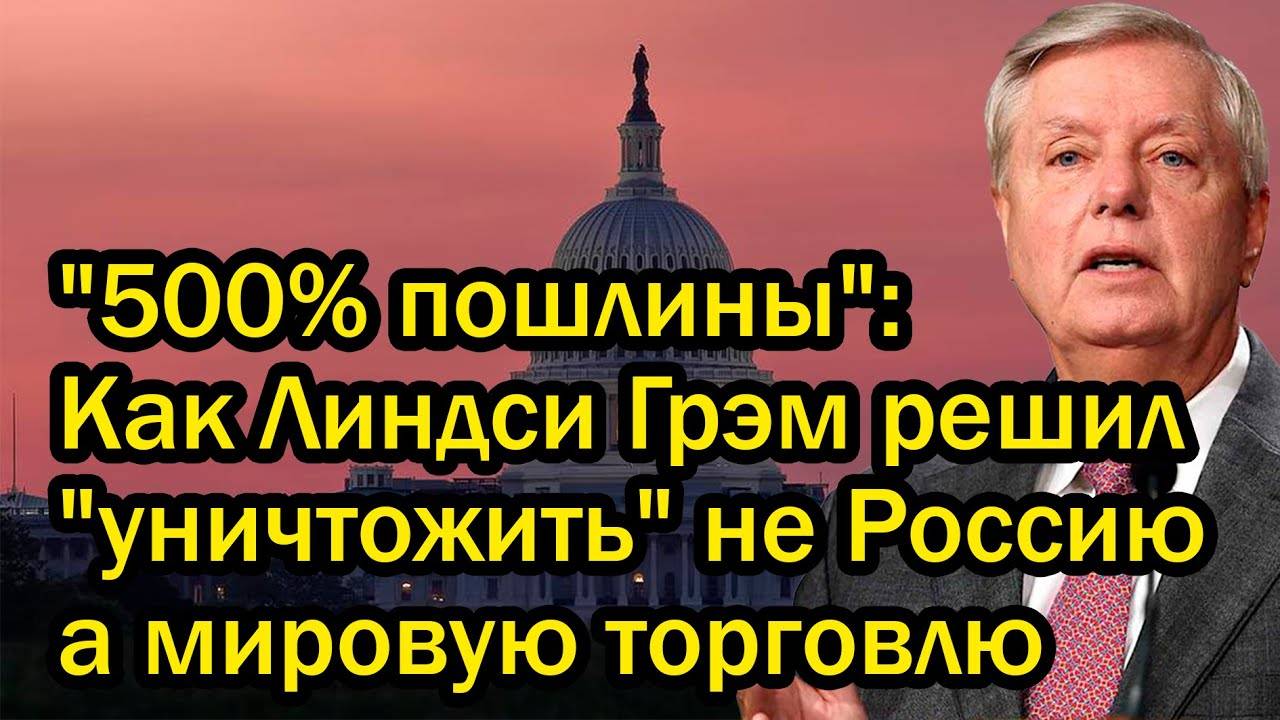"500% пошлины": Как Линдси Грэм решил "уничтожить" не Россию, а мировую торговлю