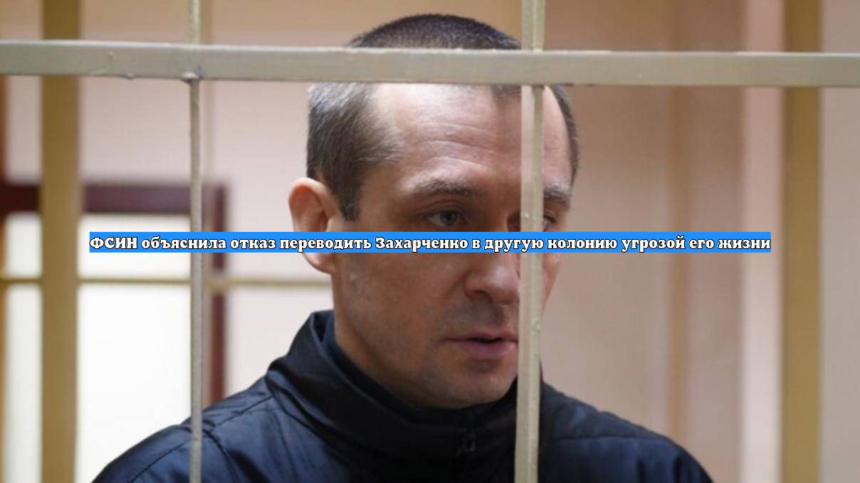 ФСИН объяснила отказ переводить Захарченко в другую колонию угрозой его жизни