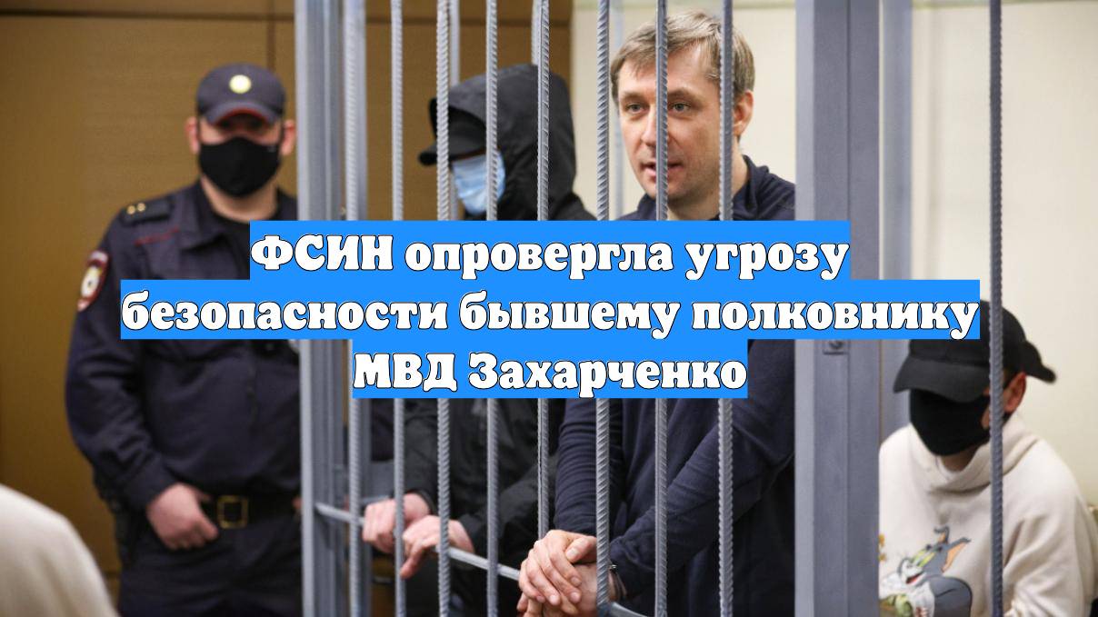 ФСИН опровергла угрозу безопасности бывшему полковнику МВД Захарченко