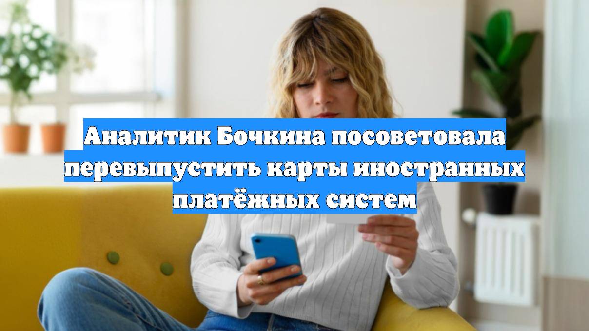 Аналитик Бочкина посоветовала перевыпустить карты иностранных платёжных систем