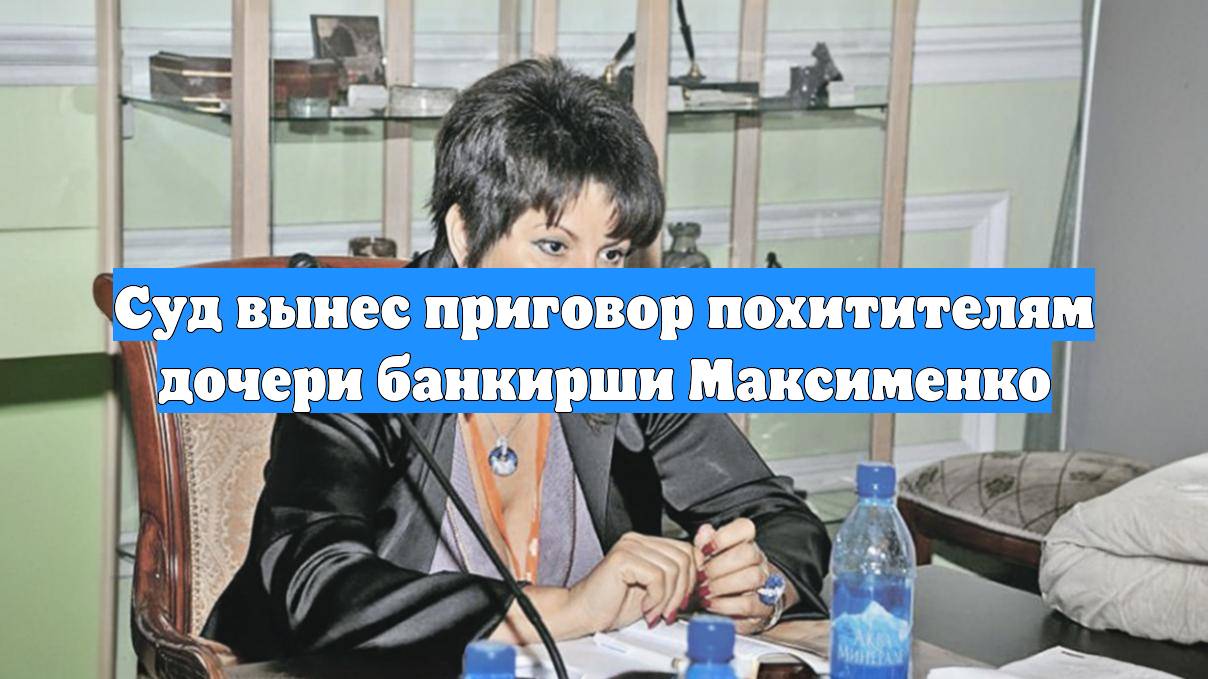 Суд вынес приговор похитителям дочери банкирши Максименко
