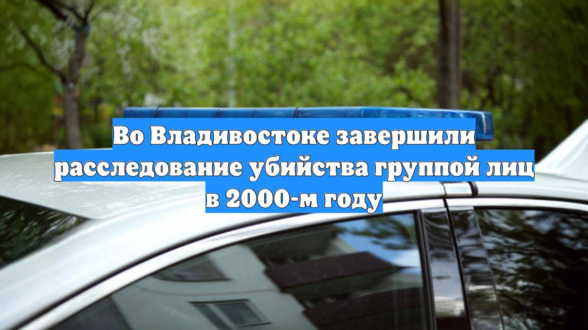 Во Владивостоке завершили расследование убийства группой лиц в 2000-м году