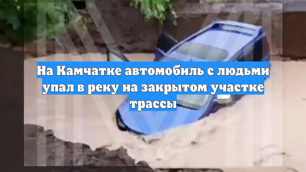 На Камчатке автомобиль с людьми упал в реку на закрытом участке трассы