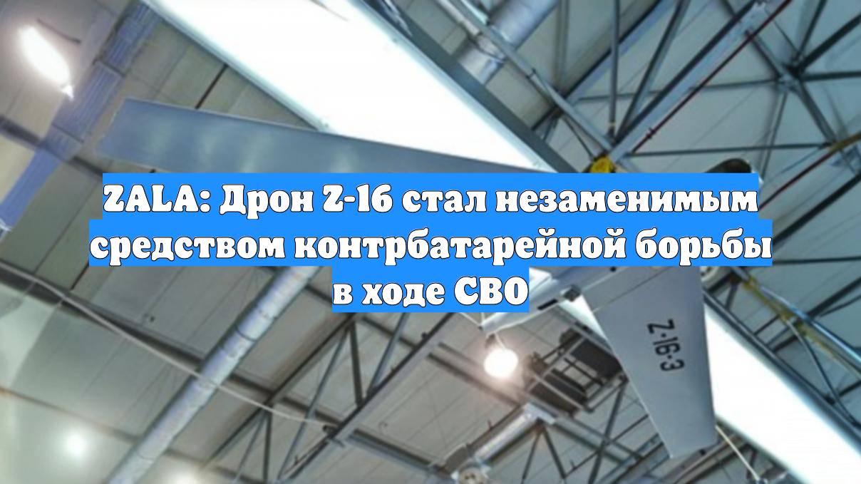 ZALA: Дрон Z-16 стал незаменимым средством контрбатарейной борьбы в ходе СВО