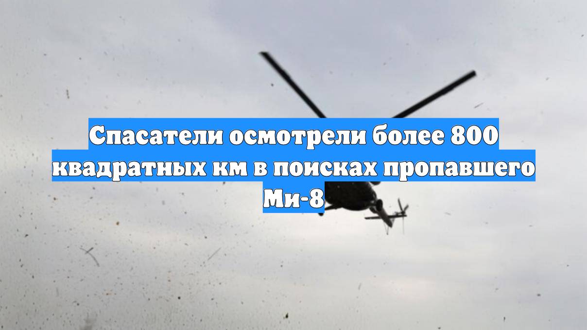 Спасатели осмотрели более 800 квадратных км в поисках пропавшего Ми-8