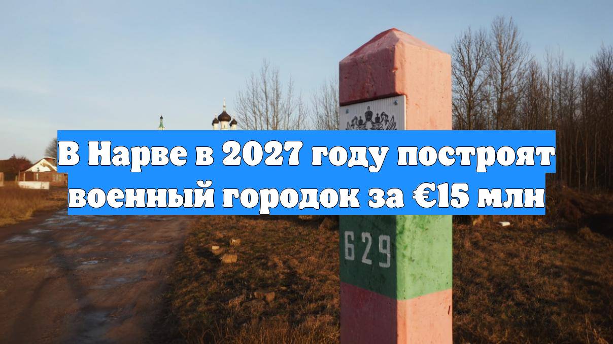 В Нарве в 2027 году построят военный городок за €15 млн