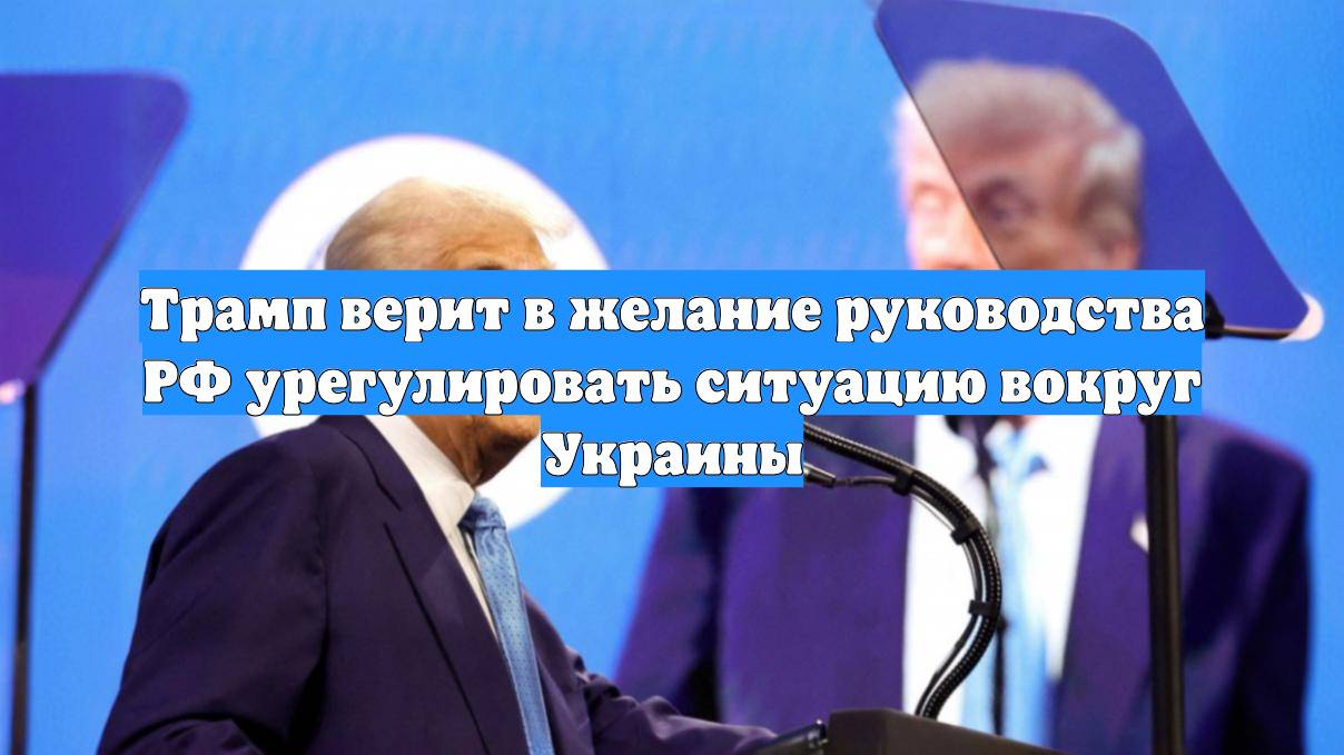 Трамп верит в желание руководства РФ урегулировать ситуацию вокруг Украины