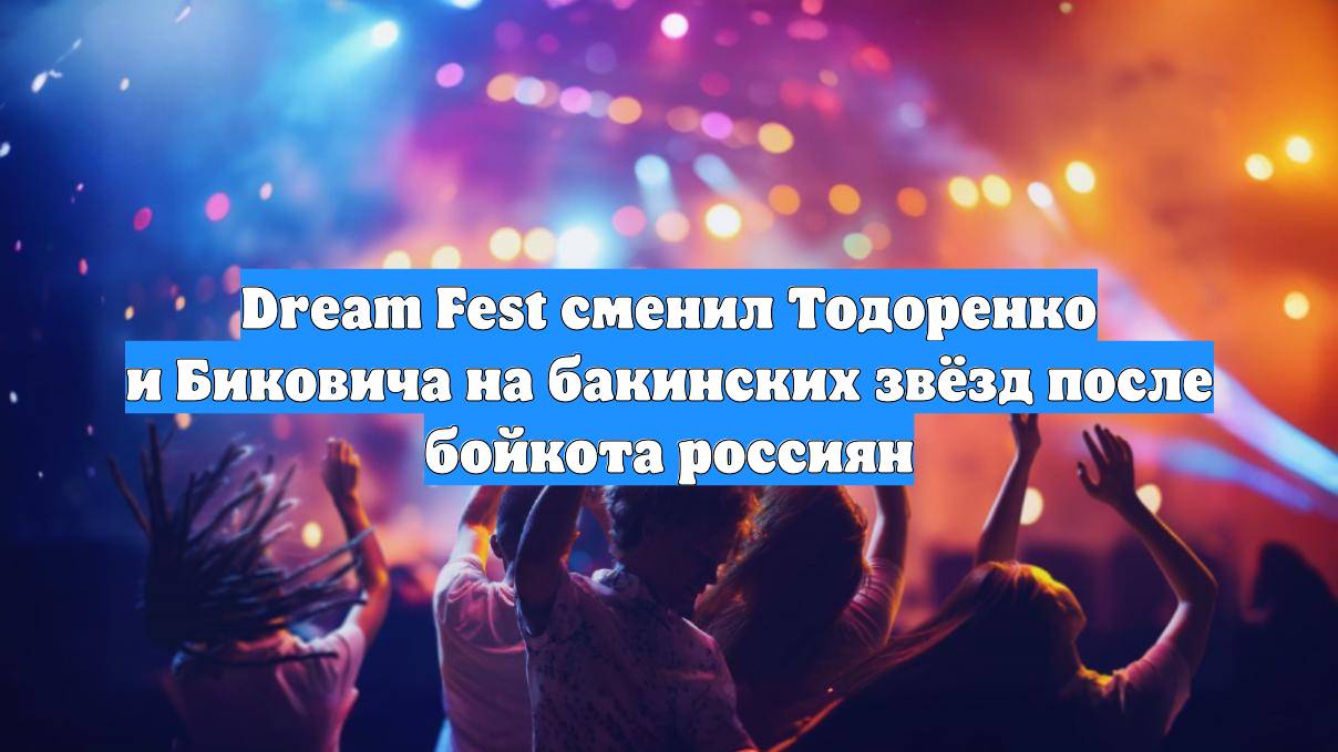 Dream Fest сменил Тодоренко и Биковича на бакинских звёзд после бойкота россиян