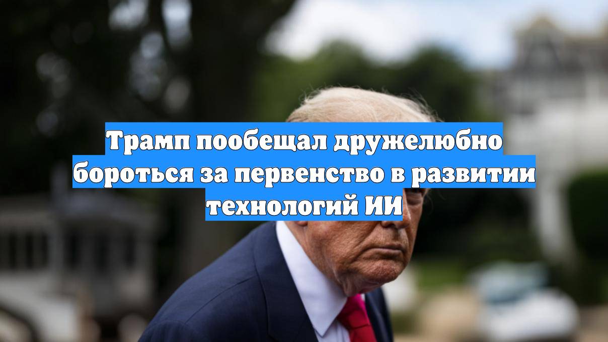 Трамп пообещал дружелюбно бороться за первенство в развитии технологий ИИ