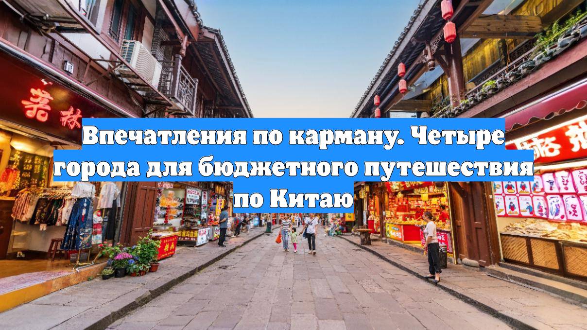 Впечатления по карману. Четыре города для бюджетного путешествия по Китаю