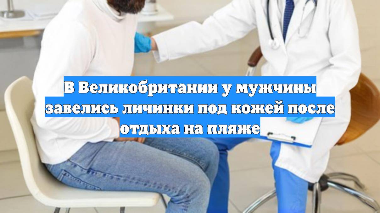 В Великобритании у мужчины завелись личинки под кожей после отдыха на пляже