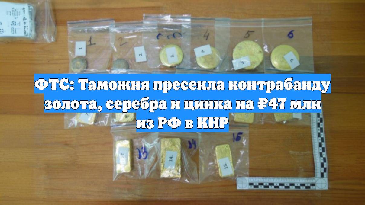 ФТС: Таможня пресекла контрабанду золота, серебра и цинка на ₽47 млн из РФ в КНР