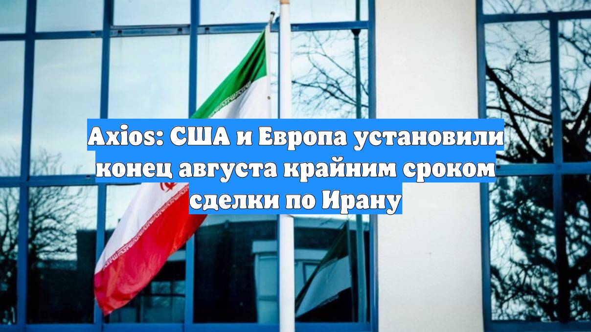 Axios: США и Европа установили конец августа крайним сроком сделки по Ирану