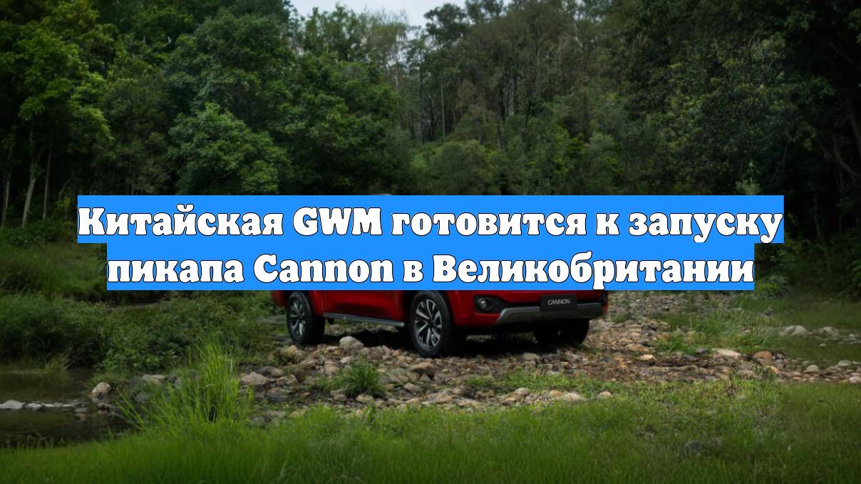 Китайская GWM готовится к запуску пикапа Cannon в Великобритании