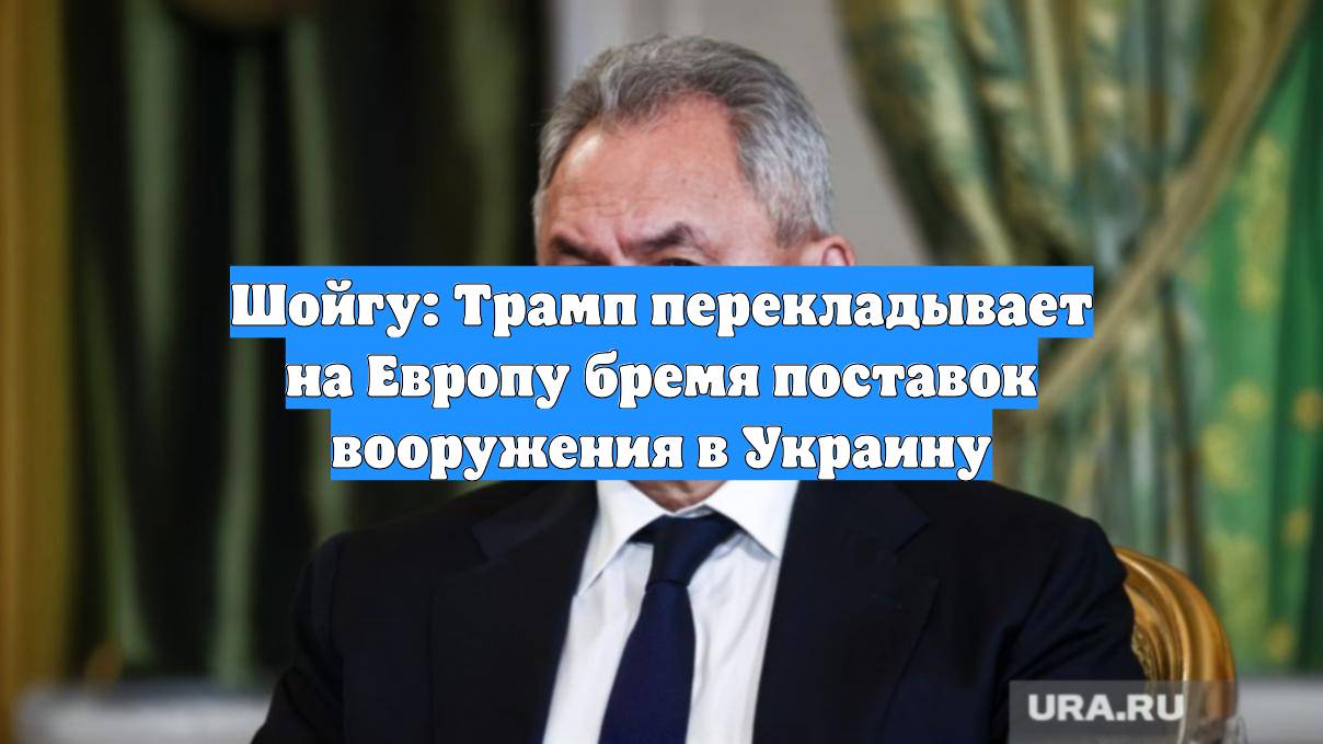Шойгу: Трамп перекладывает на Европу бремя поставок вооружения в Украину