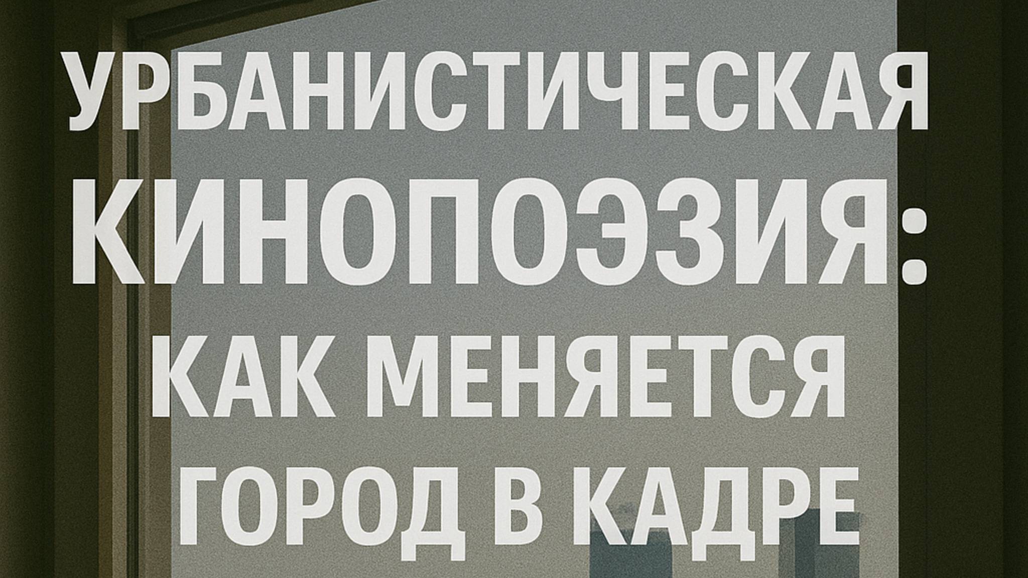 Урбанистическая кинопоэзия: как меняется город в кадре через окна домов и движущихся машин
