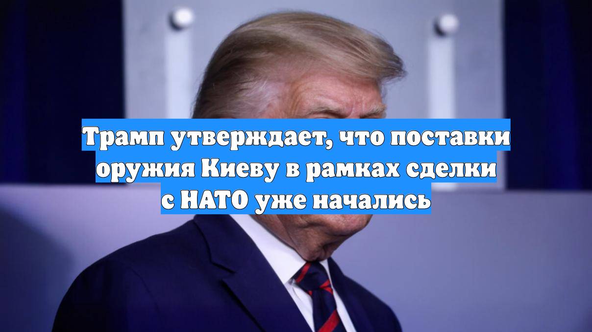 Трамп утверждает, что поставки оружия Киеву в рамках сделки с НАТО уже начались