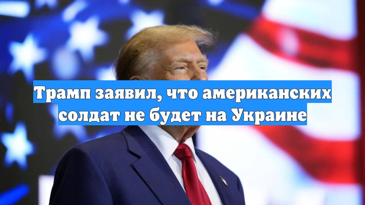 Трамп заявил, что американских солдат не будет на Украине