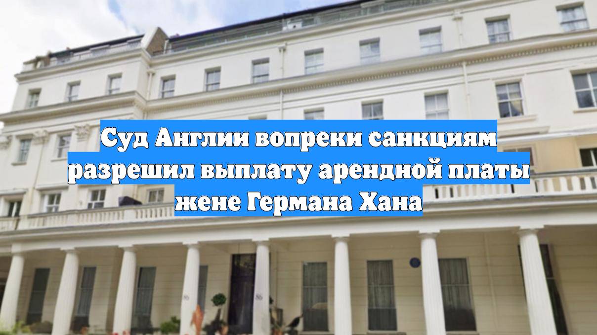 Суд Англии вопреки санкциям разрешил выплату арендной платы жене Германа Хана