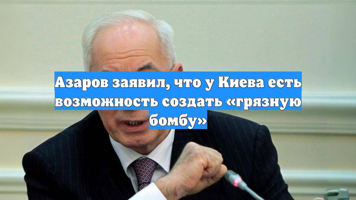 Азаров заявил, что у Киева есть возможность создать «грязную бомбу»