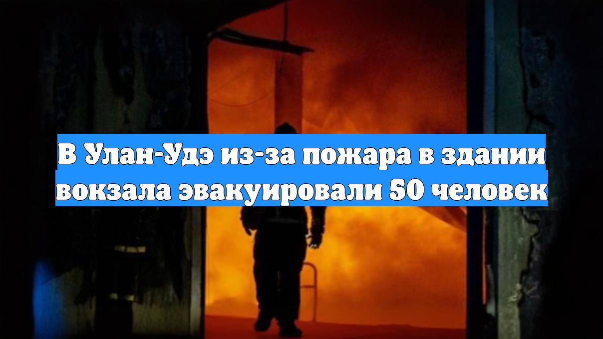 В Улан-Удэ из-за пожара в здании вокзала эвакуировали 50 человек
