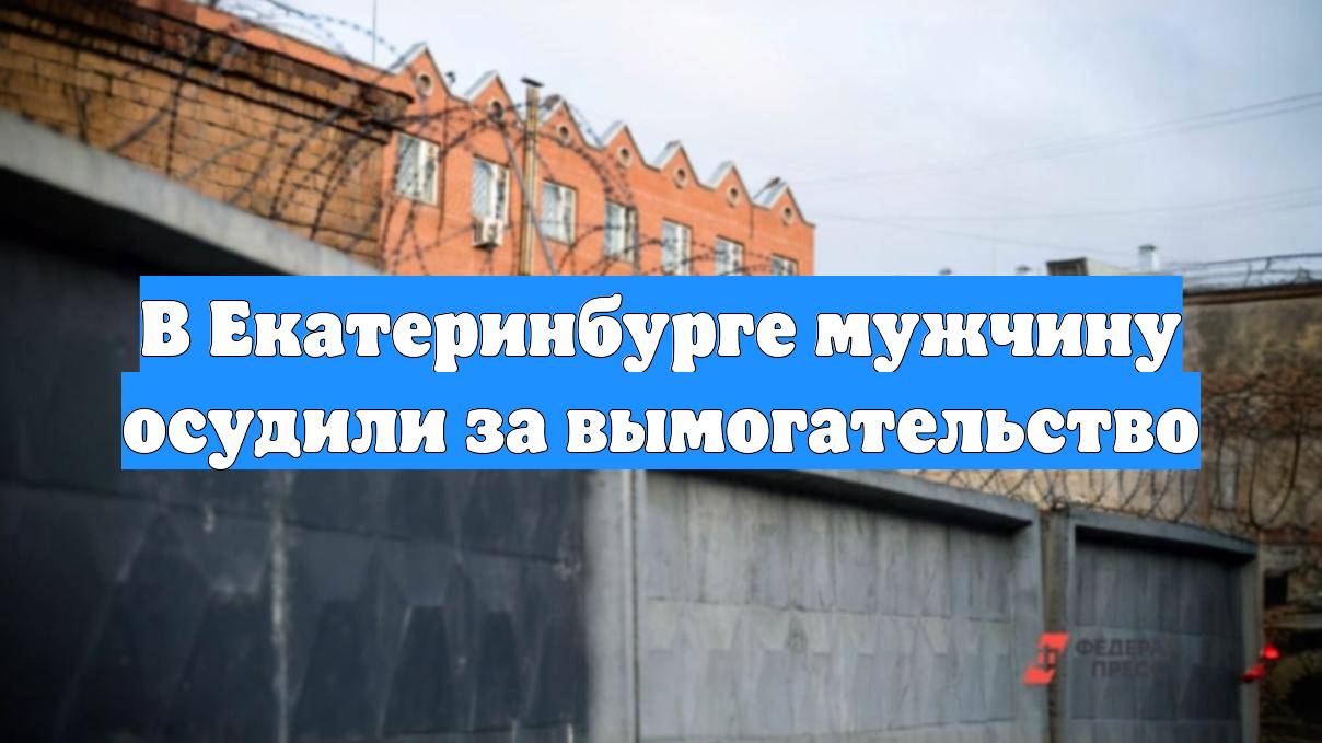 В Екатеринбурге мужчину осудили за вымогательство