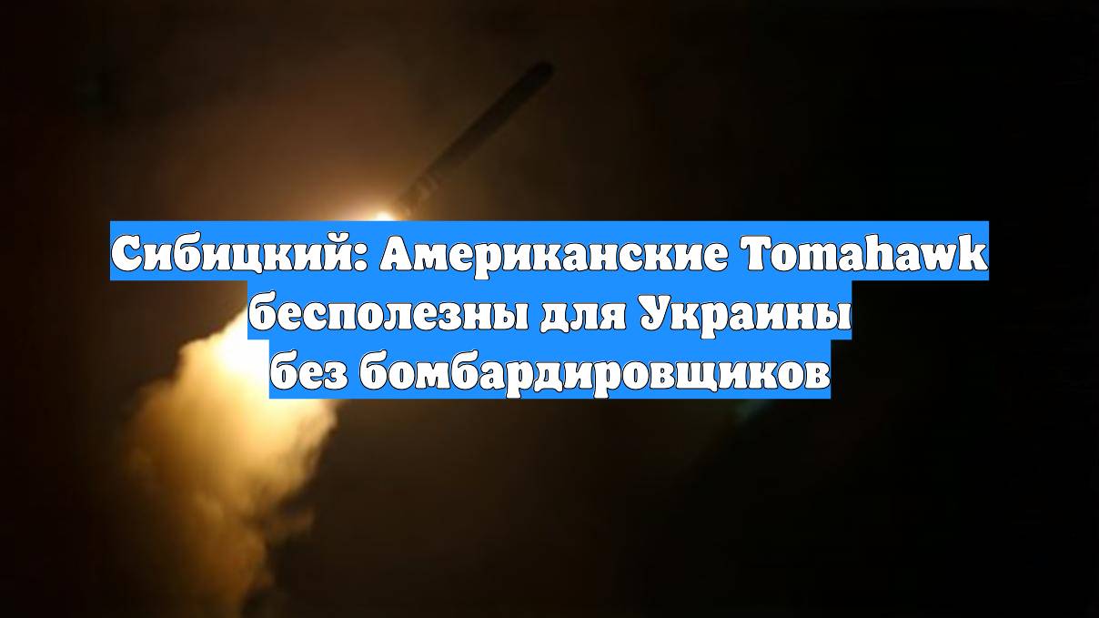 Сибицкий: Американские Tomahawk бесполезны для Украины без бомбардировщиков