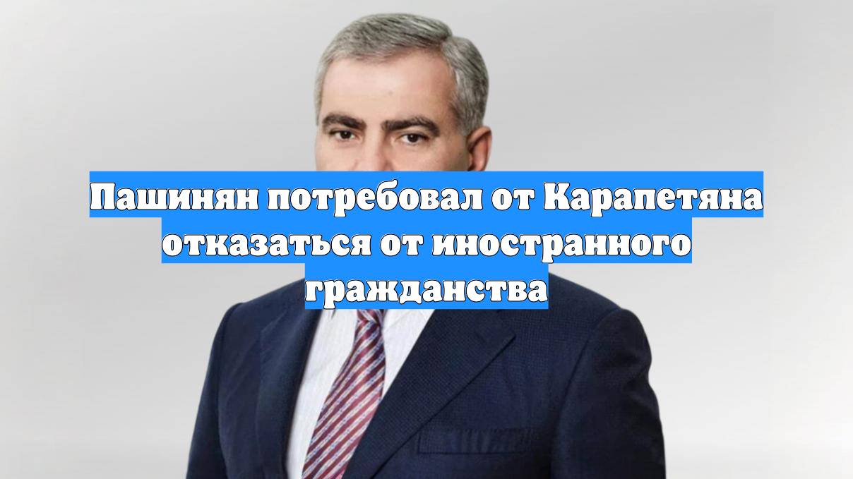 Пашинян потребовал от Карапетяна отказаться от иностранного гражданства
