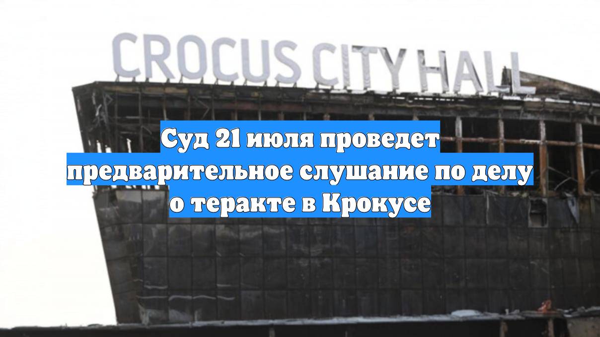 Суд 21 июля проведет предварительное слушание по делу о теракте в Крокусе