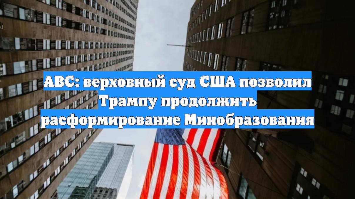 ABC: верховный суд США позволил Трампу продолжить расформирование Минобразования