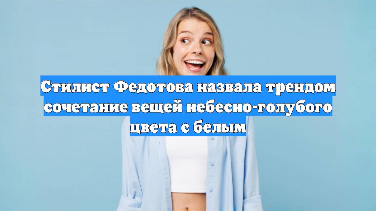 Стилист Федотова назвала трендом сочетание вещей небесно-голубого цвета с белым