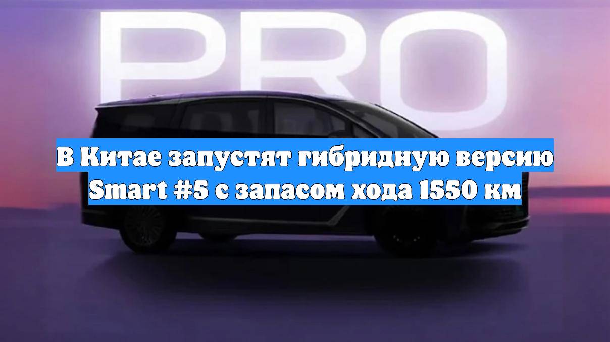 В Китае запустят гибридную версию Smart #5 с запасом хода 1550 км