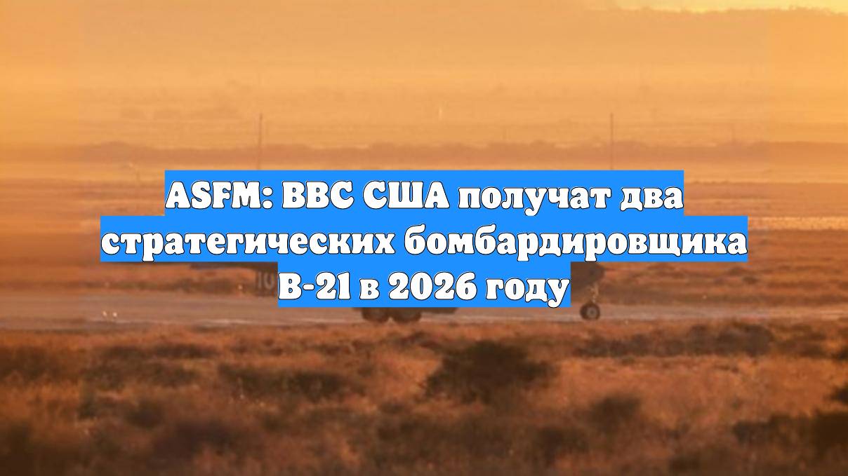 ASFM: ВВС США получат два стратегических бомбардировщика B-21 в 2026 году