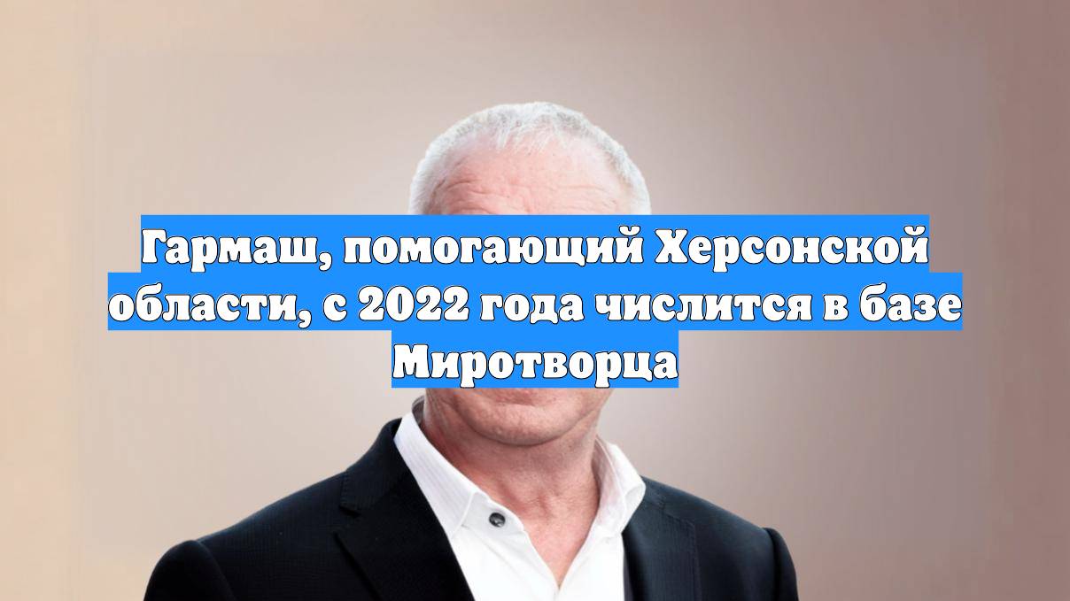 Гармаш, помогающий Херсонской области, с 2022 года числится в базе Миротворца