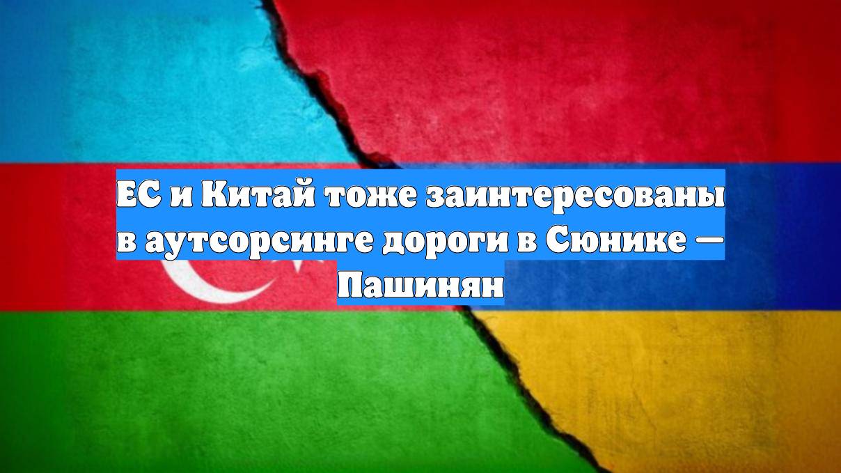 ЕС и Китай тоже заинтересованы в аутсорсинге дороги в Сюнике — Пашинян