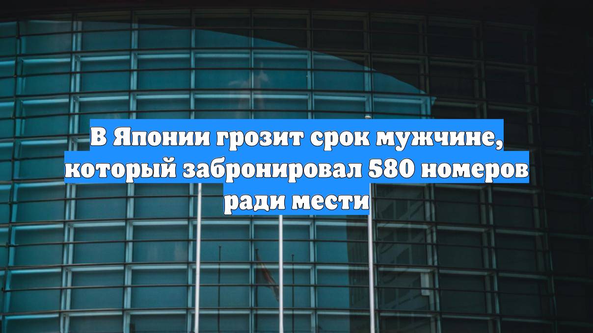 В Японии грозит срок мужчине, который забронировал 580 номеров ради мести