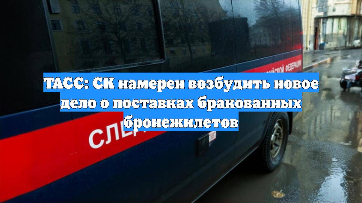ТАСС: СК намерен возбудить новое дело о поставках бракованных бронежилетов