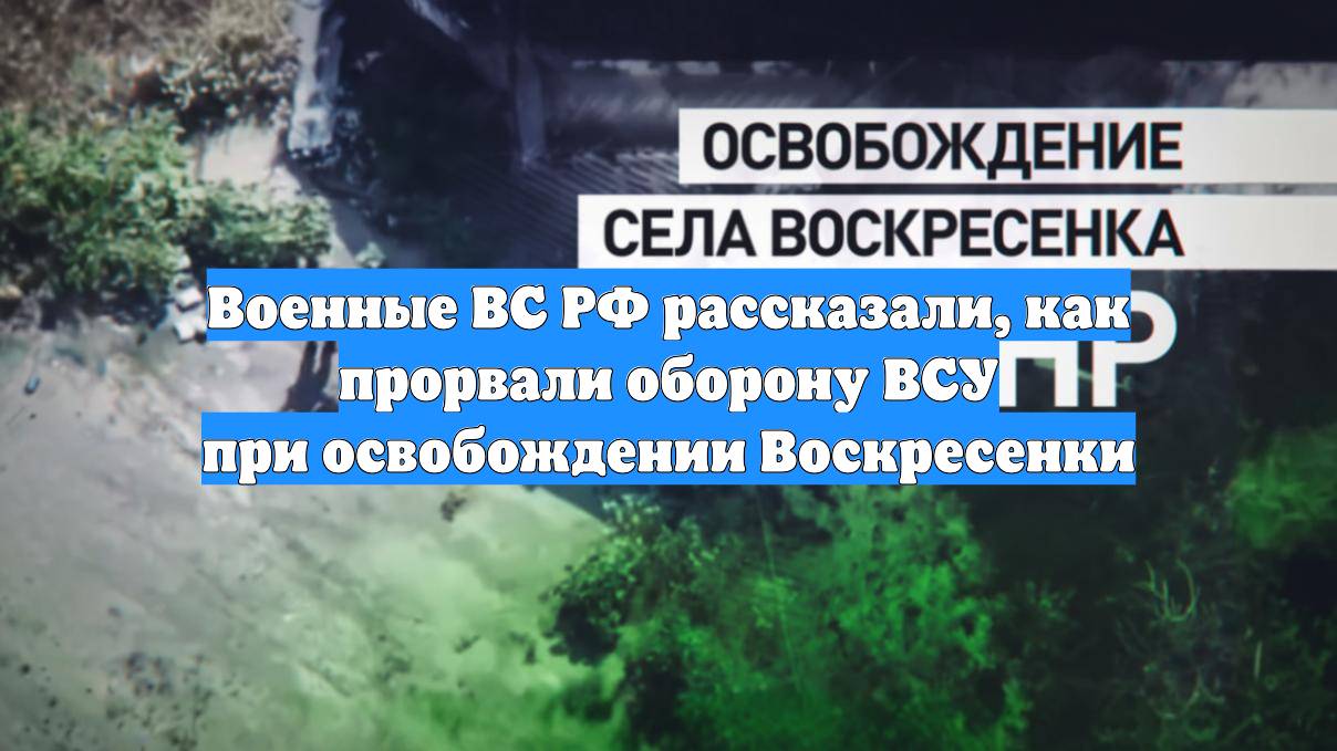 Военные ВС РФ рассказали, как прорвали оборону ВСУ при освобождении Воскресенки