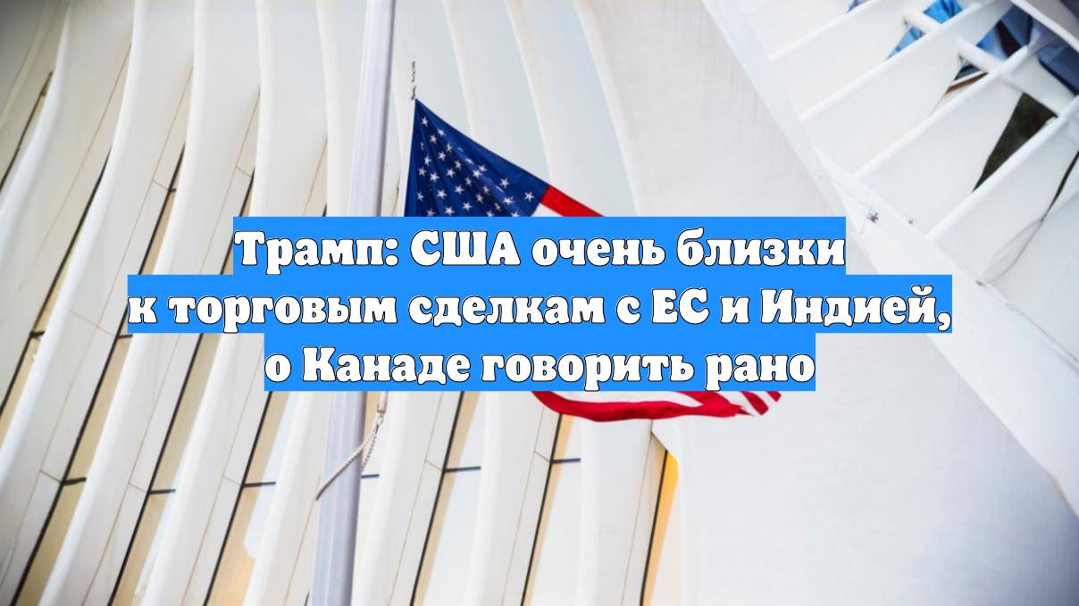 Трамп: США очень близки к торговым сделкам с ЕС и Индией, о Канаде говорить рано