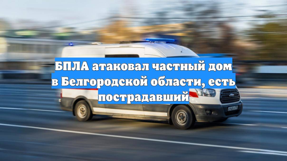 БПЛА атаковал частный дом в Белгородской области, есть пострадавший