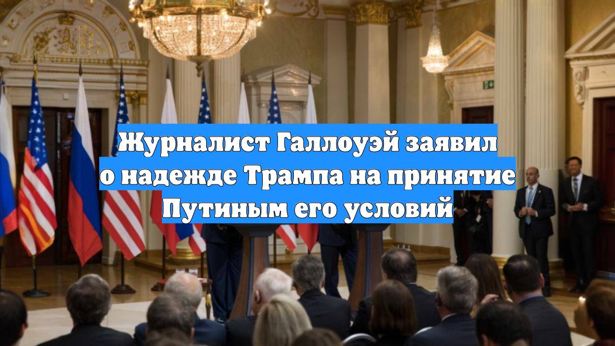 Журналист Галлоуэй заявил о надежде Трампа на принятие Путиным его условий